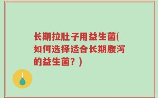长期拉肚子用益生菌(如何选择适合长期腹泻的益生菌？)