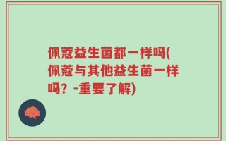 佩蔻益生菌都一样吗(佩蔻与其他益生菌一样吗？-重要了解)