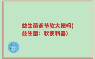 益生菌调节软大便吗(益生菌：软便利器)