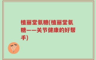 植丽堂氨糖(植丽堂氨糖——关节健康的好帮手)