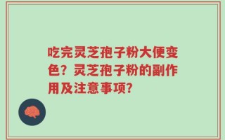 吃完灵芝孢子粉大便变色？灵芝孢子粉的副作用及注意事项？