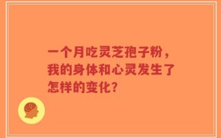 一个月吃灵芝孢子粉，我的身体和心灵发生了怎样的变化？