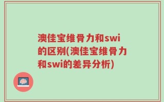 澳佳宝维骨力和swi的区别(澳佳宝维骨力和swi的差异分析)