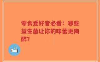 零食爱好者必看：哪些益生菌让你的味蕾更陶醉？