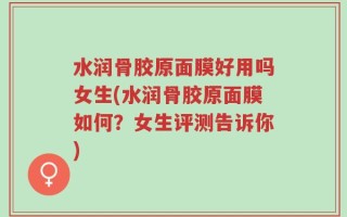 水润骨胶原面膜好用吗女生(水润骨胶原面膜如何？女生评测告诉你)