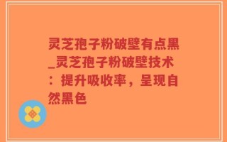 灵芝孢子粉破壁有点黑_灵芝孢子粉破壁技术：提升吸收率，呈现自然黑色
