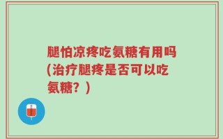 腿怕凉疼吃氨糖有用吗(治疗腿疼是否可以吃氨糖？)