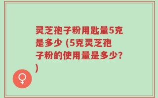 灵芝孢子粉用匙量5克是多少 (5克灵芝孢子粉的使用量是多少？)