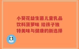 小葵花益生菌儿童乳品饮料菠萝味 给孩子独特美味与健康的新选择
