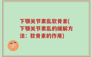 下颚关节紊乱软骨素(下颚关节紊乱的缓解方法：软骨素的作用)