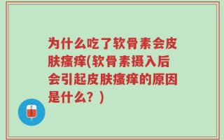 为什么吃了软骨素会皮肤瘙痒(软骨素摄入后会引起皮肤瘙痒的原因是什么？)