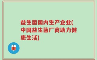 益生菌国内生产企业(中国益生菌厂商助力健康生活)