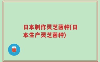 日本制作灵芝菌种(日本生产灵芝菌种)