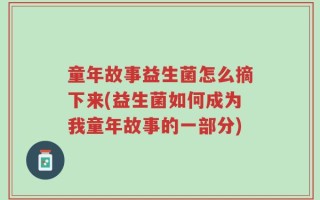童年故事益生菌怎么摘下来(益生菌如何成为我童年故事的一部分)