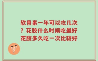 软骨素一年可以吃几次？花胶什么时候吃最好花胶多久吃一次比较好