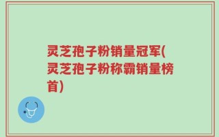 灵芝孢子粉销量冠军(灵芝孢子粉称霸销量榜首)