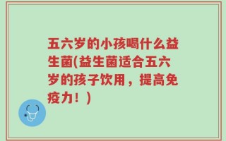 五六岁的小孩喝什么益生菌(益生菌适合五六岁的孩子饮用，提高免疫力！)