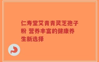 仁寿堂艾青青灵芝孢子粉 营养丰富的健康养生新选择