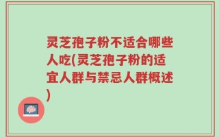 灵芝孢子粉不适合哪些人吃(灵芝孢子粉的适宜人群与禁忌人群概述)