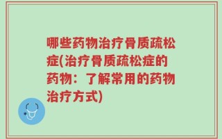 哪些药物治疗骨质疏松症(治疗骨质疏松症的药物：了解常用的药物治疗方式)