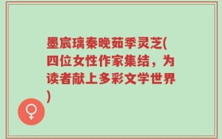 墨宸璃秦晚茹季灵芝(四位女性作家集结，为读者献上多彩文学世界)