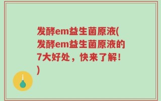 发酵em益生菌原液(发酵em益生菌原液的7大好处，快来了解！)