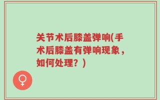 关节术后膝盖弹响(手术后膝盖有弹响现象，如何处理？)