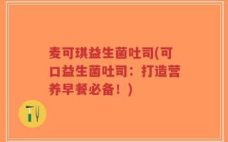 麦可琪益生菌吐司(可口益生菌吐司：打造营养早餐必备！)