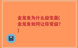 金龙鱼为什么益生菌(金龙鱼如何让你受益？)