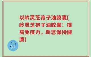 以岭灵芝孢子油胶囊(岭灵芝孢子油胶囊：提高免疫力，助您保持健康)