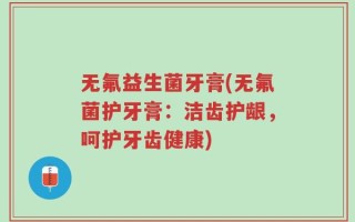 无氟益生菌牙膏(无氟菌护牙膏：洁齿护龈，呵护牙齿健康)