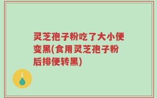 灵芝孢子粉吃了大小便变黑(食用灵芝孢子粉后排便转黑)