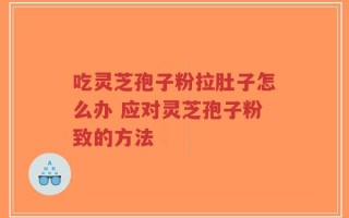 吃灵芝孢子粉拉肚子怎么办 应对灵芝孢子粉致的方法