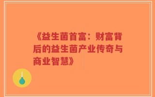 《益生菌首富：财富背后的益生菌产业传奇与商业智慧》