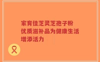 家育佳芝灵芝孢子粉 优质滋补品为健康生活增添活力