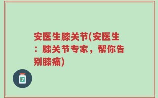 安医生膝关节(安医生：膝关节专家，帮你告别膝痛)