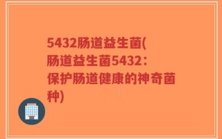 5432肠道益生菌(肠道益生菌5432：保护肠道健康的神奇菌种)