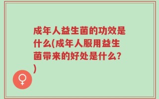成年人益生菌的功效是什么(成年人服用益生菌带来的好处是什么？)