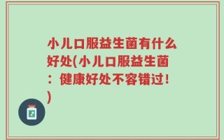 小儿口服益生菌有什么好处(小儿口服益生菌：健康好处不容错过！)