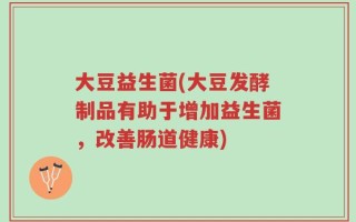 大豆益生菌(大豆发酵制品有助于增加益生菌，改善肠道健康)