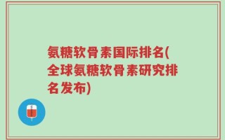 氨糖软骨素国际排名(全球氨糖软骨素研究排名发布)