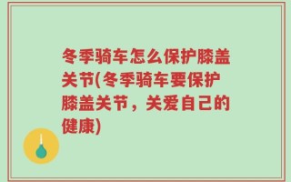 冬季骑车怎么保护膝盖关节(冬季骑车要保护膝盖关节，关爱自己的健康)