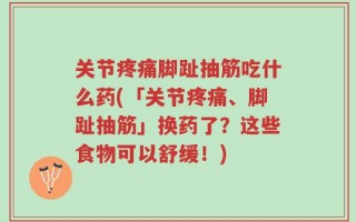 关节疼痛脚趾抽筋吃什么药(「关节疼痛、脚趾抽筋」换药了？这些食物可以舒缓！)