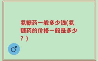 氨糖药一般多少钱(氨糖药的价格一般是多少？)