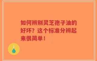 如何辨别灵芝孢子油的好坏？这个标准分辨起来很简单！