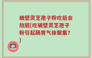 破壁灵芝孢子粉吃后会放屁(吃破壁灵芝孢子粉引起肠胃气体聚集？)