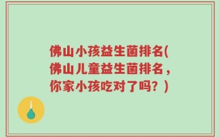 佛山小孩益生菌排名(佛山儿童益生菌排名，你家小孩吃对了吗？)