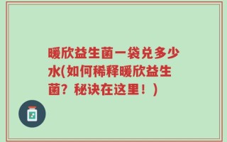 暖欣益生菌一袋兑多少水(如何稀释暖欣益生菌？秘诀在这里！)