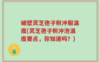 破壁灵芝孢子粉冲服温度(灵芝孢子粉冲泡温度要点，你知道吗？)
