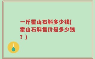 一斤霍山石斛多少钱(霍山石斛售价是多少钱？)